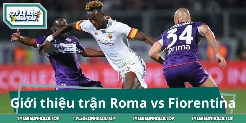 Giới thiệu tổng quan về trận cầu giữa Roma vs Fiorentina