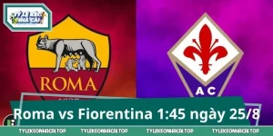 Roma vs Fiorentina 1:45 ngày 25/8 - Chốt Kèo Trước Giờ G